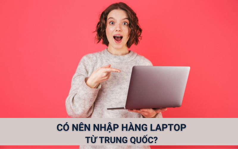 Có nên nhập hàng laptop từ Trung Quốc hay không?